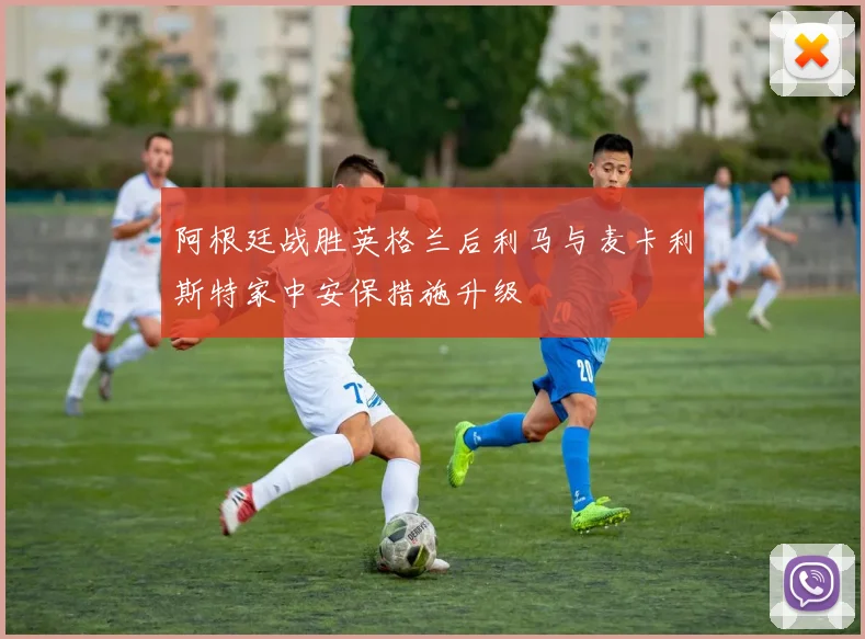 阿根廷战胜英格兰后利马与麦卡利斯特家中安保措施升级