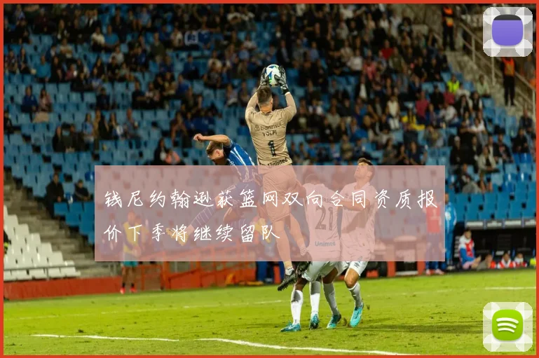 钱尼约翰逊获篮网双向合同资质报价下季将继续留队