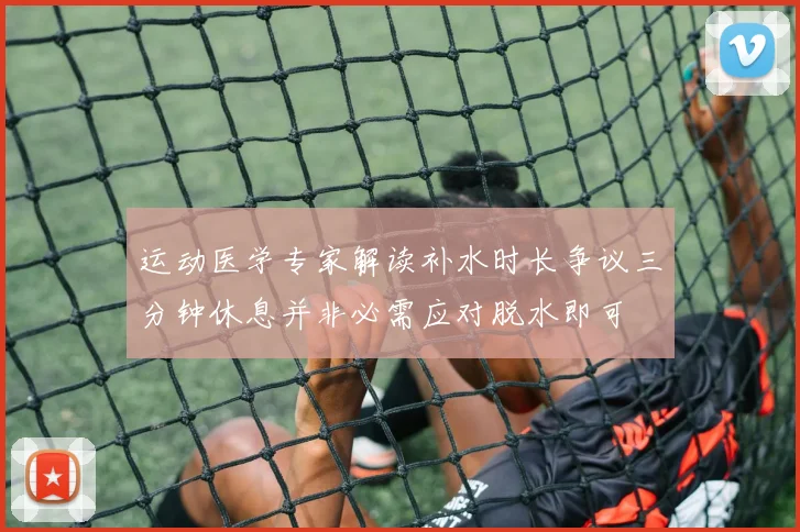 运动医学专家解读补水时长争议三分钟休息并非必需应对脱水即可