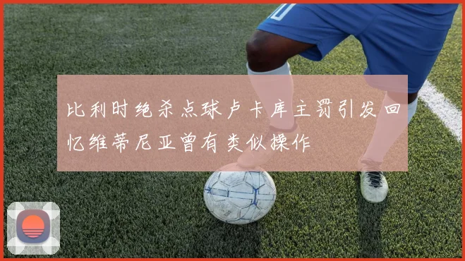 比利时绝杀点球卢卡库主罚引发回忆维蒂尼亚曾有类似操作