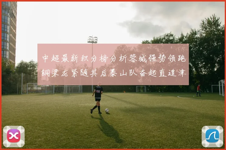 中超最新积分榜分析蓉城强势领跑铜梁龙紧随其后泰山队奋起直追津门虎仍需努力