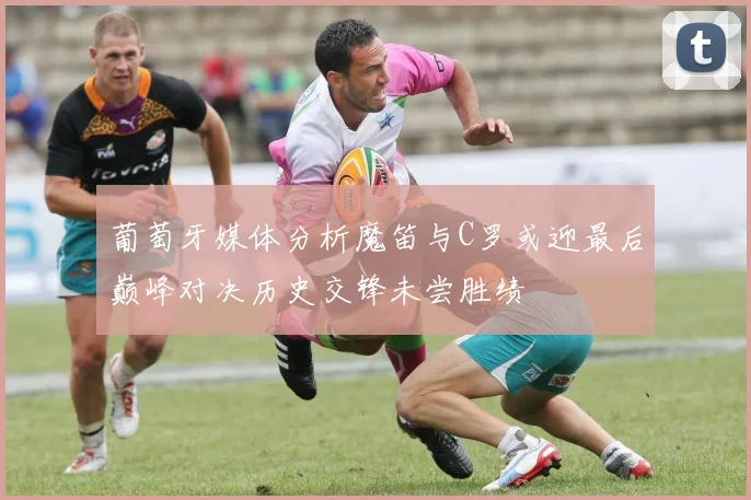 葡萄牙媒体分析魔笛与C罗或迎最后巅峰对决历史交锋未尝胜绩