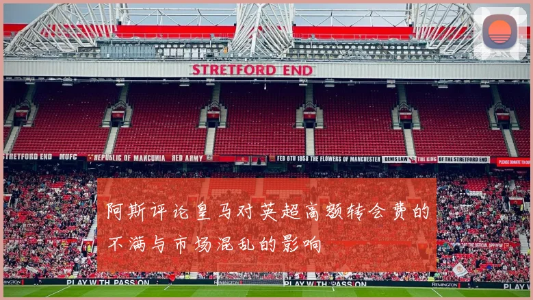 阿斯评论皇马对英超高额转会费的不满与市场混乱的影响