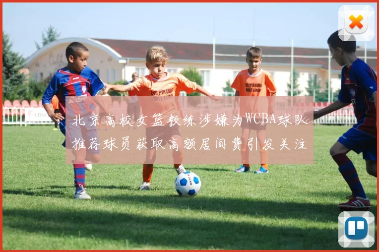 北京高校女篮教练涉嫌为WCBA球队推荐球员获取高额居间费引发关注