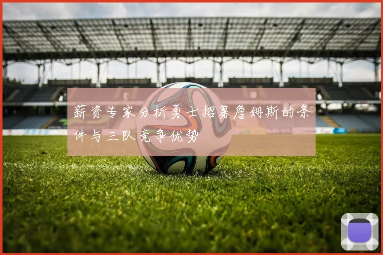薪资专家分析勇士招募詹姆斯的条件与三队竞争优势