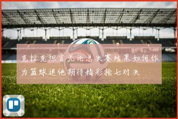 克拉克坦言无论总决赛结果如何作为篮球迷他期待精彩抢七对决