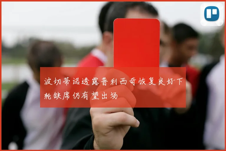 波切蒂诺透露普利西奇恢复良好下轮缺席仍有望出场