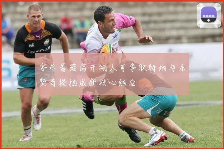 字母哥若离开湖人可争取特纳与东契奇搭档成新核心组合