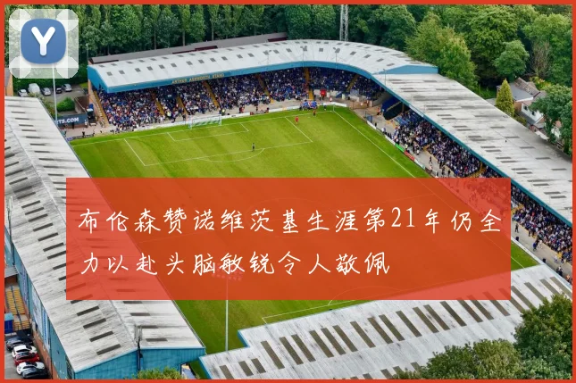 布伦森赞诺维茨基生涯第21年仍全力以赴头脑敏锐令人敬佩
