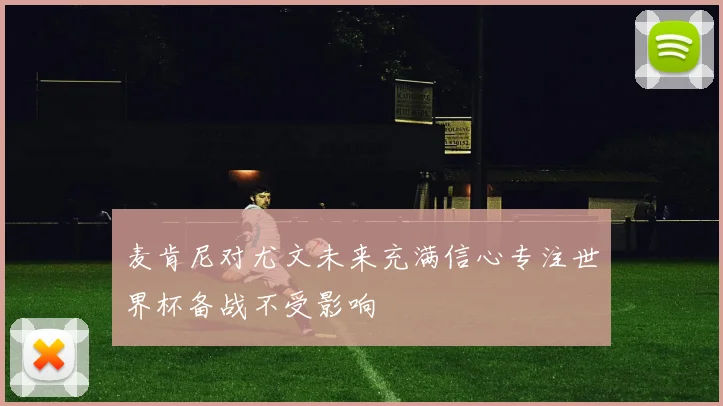 麦肯尼对尤文未来充满信心专注世界杯备战不受影响