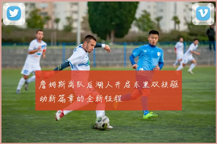 詹姆斯离队后湖人开启东里双核驱动新篇章的全新征程
