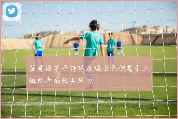 芬奇谈华子持球表现出色但需引入组织者减轻其压力