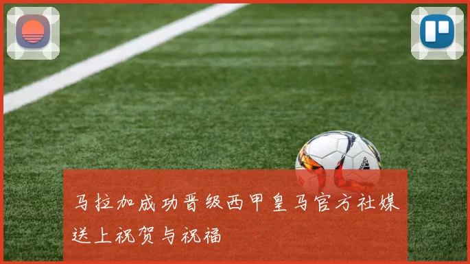 马拉加成功晋级西甲皇马官方社媒送上祝贺与祝福