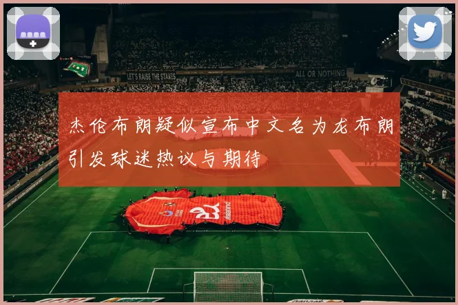 杰伦布朗疑似宣布中文名为龙布朗引发球迷热议与期待