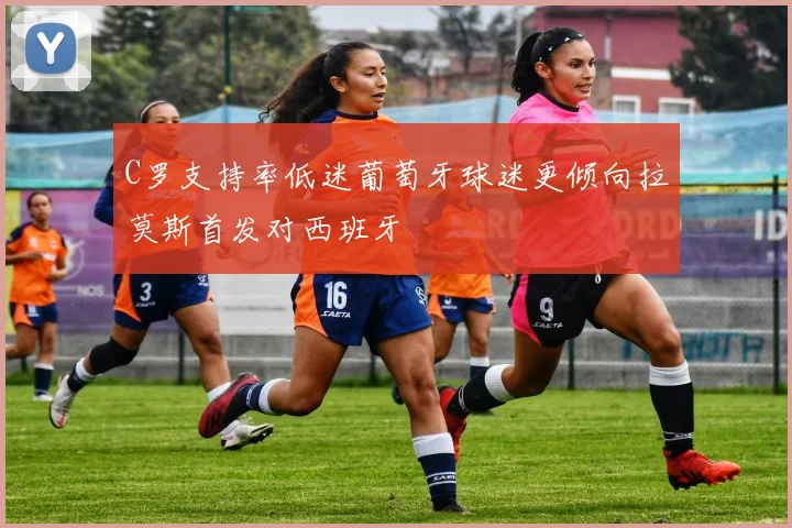 C罗支持率低迷葡萄牙球迷更倾向拉莫斯首发对西班牙