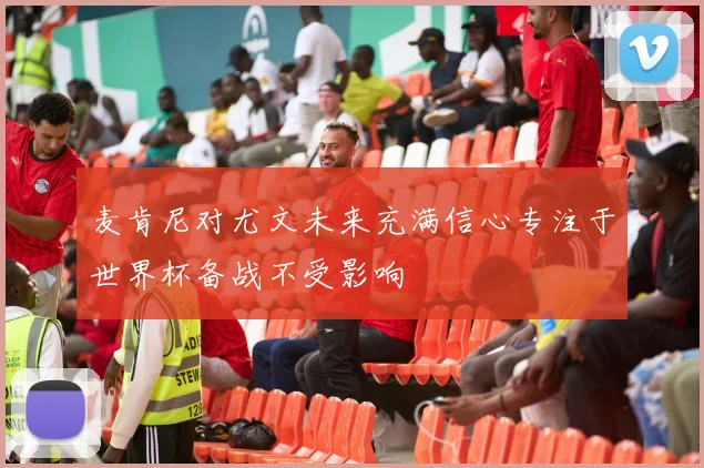 麦肯尼对尤文未来充满信心专注于世界杯备战不受影响