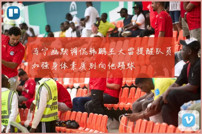 马宁幽默调侃韩鹏王大雷提醒队员加强身体素质别向他踢球